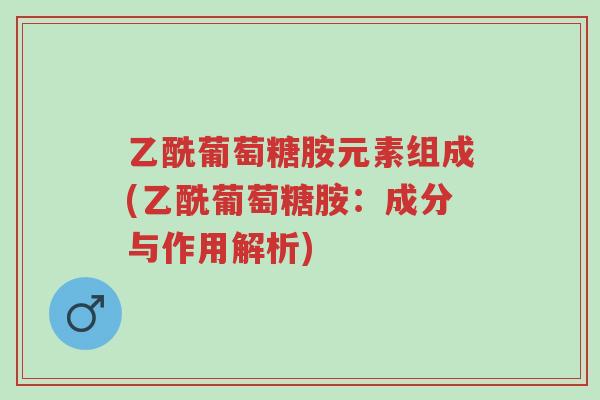 乙酰葡萄糖胺元素组成(乙酰葡萄糖胺:成分与作用解析)-第1张图片-超越 乙酰葡萄糖胺元素组成(乙酰葡萄糖胺:成分与作用解析)-第1张图片-超越