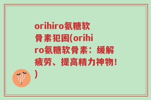 orihiro氨糖软骨素犯困(orihiro氨糖软骨素:缓解疲劳、提高精力神物!)-第1张图片-超越 orihiro氨糖软骨素犯困(orihiro氨糖软骨素:缓解疲劳、提高精力神物!)-第1张图片-超越