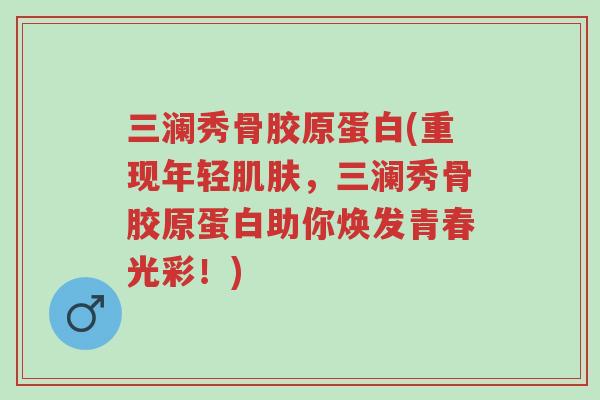 三澜秀骨胶原蛋白(重现年轻肌肤,三澜秀骨胶原蛋白助你焕发青春光彩!)-第1张图片-超越 三澜秀骨胶原蛋白(重现年轻肌肤,三澜秀骨胶原蛋白助你焕发青春光彩!)-第1张图片-超越