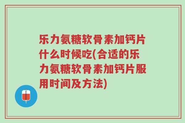 乐力氨糖软骨素加钙片什么时候吃(合适的乐力氨糖软骨素加钙片服用时间及方法)-第1张图片-超越 乐力氨糖软骨素加钙片什么时候吃(合适的乐力氨糖软骨素加钙片服用时间及方法)-第1张图片-超越
