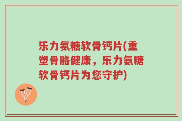 乐力氨糖软骨钙片(重塑骨骼健康,乐力氨糖软骨钙片为您守护)-第1张图片-超越 乐力氨糖软骨钙片(重塑骨骼健康,乐力氨糖软骨钙片为您守护)-第1张图片-超越