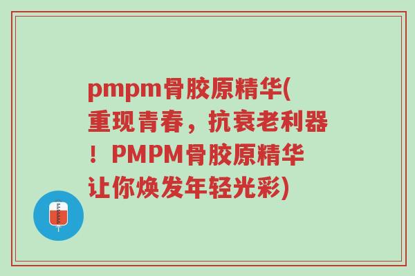 pmpm骨胶原精华(重现青春,抗衰老利器!PMPM骨胶原精华让你焕发年轻光彩)-第1张图片-超越 pmpm骨胶原精华(重现青春,抗衰老利器!PMPM骨胶原精华让你焕发年轻光彩)-第1张图片-超越