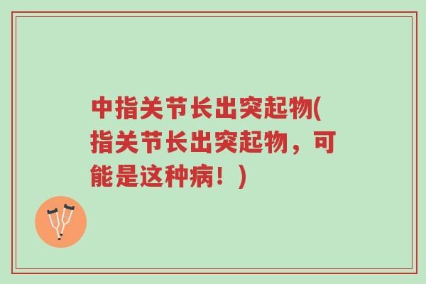 中指关节长出突起物(指关节长出突起物,可能是这种病!)-第1张图片-超越 中指关节长出突起物(指关节长出突起物,可能是这种病!)-第1张图片-超越