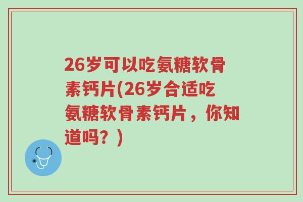 26岁可以吃氨糖软骨素钙片(26岁合适吃氨糖软骨素钙片,你知道吗?)-第1张图片-超越 26岁可以吃氨糖软骨素钙片(26岁合适吃氨糖软骨素钙片,你知道吗?)-第1张图片-超越