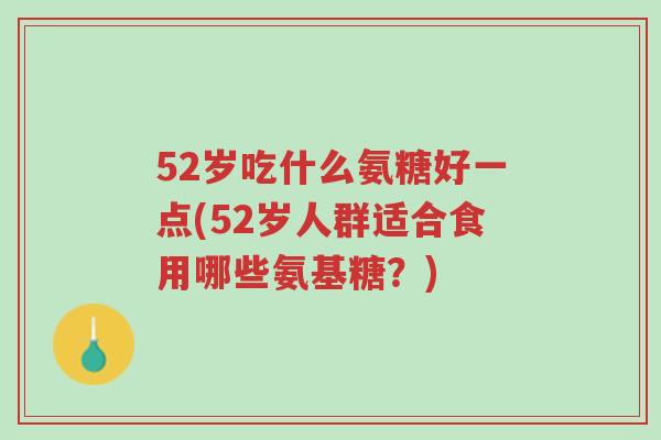 52岁吃什么氨糖好一点(52岁人群适合食用哪些氨基糖？)-第1张图片-超越