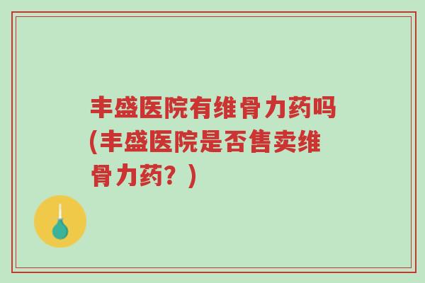 丰盛医院有维骨力药吗(丰盛医院是否售卖维骨力药?)-第1张图片-超越 丰盛医院有维骨力药吗(丰盛医院是否售卖维骨力药?)-第1张图片-超越