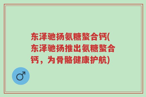 东泽驰扬氨糖螯合钙(东泽驰扬推出氨糖螯合钙，为骨骼健康护航)-第1张图片-超越