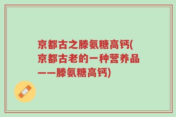 京都古之滕氨糖高钙(京都古老的一种营养品——滕氨糖高钙)-第1张图片-超越 京都古之滕氨糖高钙(京都古老的一种营养品——滕氨糖高钙)-第1张图片-超越