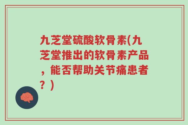 九芝堂硫酸软骨素(九芝堂推出的软骨素产品,能否帮助关节痛患者?)-第1张图片-超越 九芝堂硫酸软骨素(九芝堂推出的软骨素产品,能否帮助关节痛患者?)-第1张图片-超越