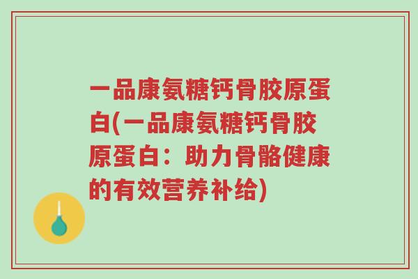 一品康氨糖钙骨胶原蛋白(一品康氨糖钙骨胶原蛋白:助力骨骼健康的有效营养补给)-第1张图片-超越 一品康氨糖钙骨胶原蛋白(一品康氨糖钙骨胶原蛋白:助力骨骼健康的有效营养补给)-第1张图片-超越