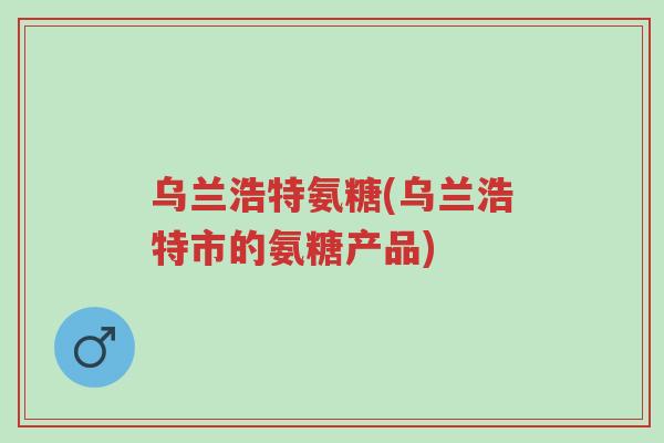 乌兰浩特氨糖(乌兰浩特市的氨糖产品)-第1张图片-超越 乌兰浩特氨糖(乌兰浩特市的氨糖产品)-第1张图片-超越