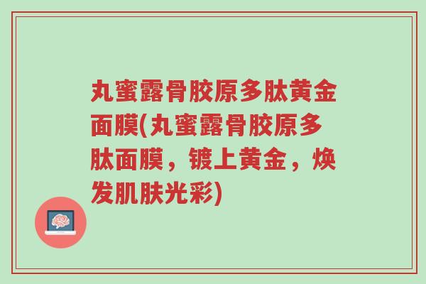 丸蜜露骨胶原多肽黄金面膜(丸蜜露骨胶原多肽面膜,镀上黄金,焕发肌肤光彩)-第1张图片-超越 丸蜜露骨胶原多肽黄金面膜(丸蜜露骨胶原多肽面膜,镀上黄金,焕发肌肤光彩)-第1张图片-超越