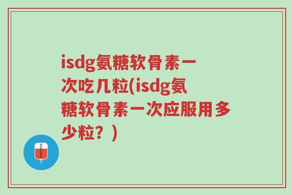 isdg氨糖软骨素一次吃几粒(isdg氨糖软骨素一次应服用多少粒?)-第1张图片-超越 isdg氨糖软骨素一次吃几粒(isdg氨糖软骨素一次应服用多少粒?)-第1张图片-超越