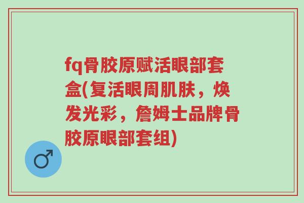 fq骨胶原赋活眼部套盒(复活眼周肌肤,焕发光彩,詹姆士品牌骨胶原眼部套组)-第1张图片-超越 fq骨胶原赋活眼部套盒(复活眼周肌肤,焕发光彩,詹姆士品牌骨胶原眼部套组)-第1张图片-超越