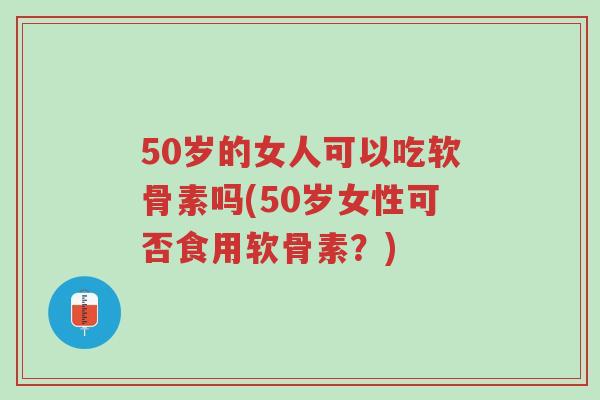 50岁的女人可以吃软骨素吗(50岁女性可否食用软骨素?)-第1张图片-超越 50岁的女人可以吃软骨素吗(50岁女性可否食用软骨素?)-第1张图片-超越