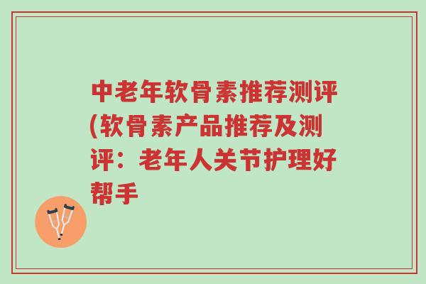 中老年软骨素推荐测评(软骨素产品推荐及测评:老年人关节护理好帮手-第1张图片-超越 中老年软骨素推荐测评(软骨素产品推荐及测评:老年人关节护理好帮手-第1张图片-超越