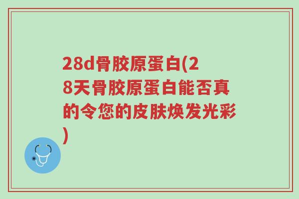 28d骨胶原蛋白(28天骨胶原蛋白能否真的令您的皮肤焕发光彩)-第1张图片-超越 28d骨胶原蛋白(28天骨胶原蛋白能否真的令您的皮肤焕发光彩)-第1张图片-超越