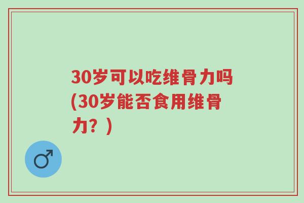 30岁可以吃维骨力吗(30岁能否食用维骨力?)-第1张图片-超越 30岁可以吃维骨力吗(30岁能否食用维骨力?)-第1张图片-超越