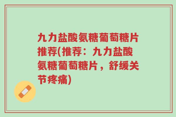 九力盐酸氨糖葡萄糖片推荐(推荐:九力盐酸氨糖葡萄糖片,舒缓关节疼痛)-第1张图片-超越 九力盐酸氨糖葡萄糖片推荐(推荐:九力盐酸氨糖葡萄糖片,舒缓关节疼痛)-第1张图片-超越