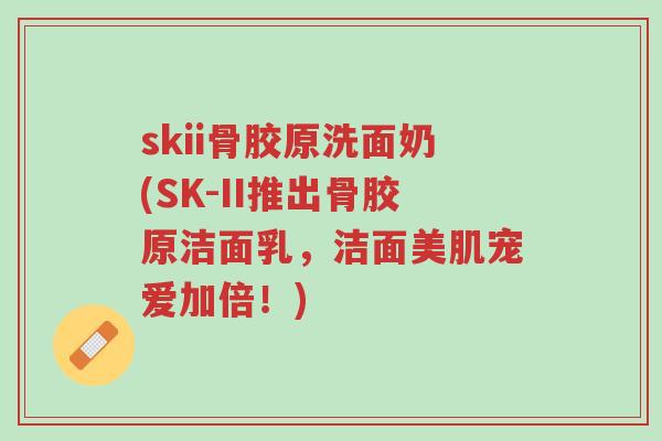skii骨胶原洗面奶(SK-II推出骨胶原洁面乳,洁面美肌宠爱加倍!)-第1张图片-超越 skii骨胶原洗面奶(SK-II推出骨胶原洁面乳,洁面美肌宠爱加倍!)-第1张图片-超越