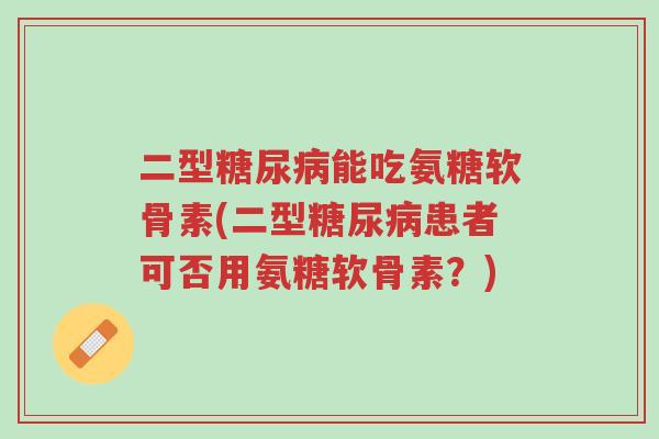 二型糖尿病能吃氨糖软骨素(二型糖尿病患者可否用氨糖软骨素?)-第1张图片-超越 二型糖尿病能吃氨糖软骨素(二型糖尿病患者可否用氨糖软骨素?)-第1张图片-超越