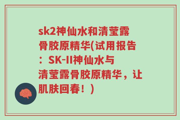 sk2神仙水和清莹露骨胶原精华(试用报告:SK-II神仙水与清莹露骨胶原精华,让肌肤回春!)-第1张图片-超越 sk2神仙水和清莹露骨胶原精华(试用报告:SK-II神仙水与清莹露骨胶原精华,让肌肤回春!)-第1张图片-超越