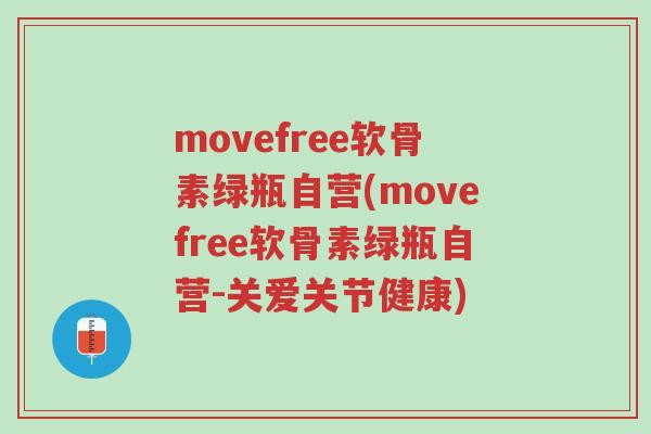 movefree软骨素绿瓶自营(movefree软骨素绿瓶自营-关爱关节健康)-第1张图片-超越