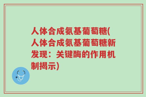 人体合成氨基葡萄糖(人体合成氨基葡萄糖新发现:关键酶的作用机制揭示)-第1张图片-超越 人体合成氨基葡萄糖(人体合成氨基葡萄糖新发现:关键酶的作用机制揭示)-第1张图片-超越