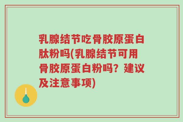 乳腺结节吃骨胶原蛋白肽粉吗(乳腺结节可用骨胶原蛋白粉吗？建议及注意事项)-第1张图片-超越