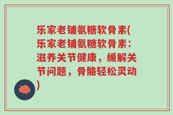 乐家老铺氨糖软骨素(乐家老铺氨糖软骨素：滋养关节健康，缓解关节问题，骨骼轻松灵动)-第1张图片-超越