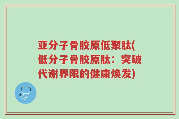 亚分子骨胶原低聚肽(低分子骨胶原肽:突破代谢界限的健康焕发)-第1张图片-超越 亚分子骨胶原低聚肽(低分子骨胶原肽:突破代谢界限的健康焕发)-第1张图片-超越