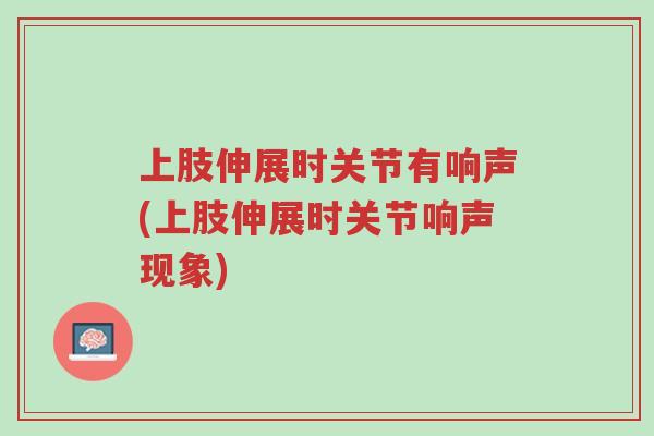 上肢伸展时关节有响声(上肢伸展时关节响声现象)-第1张图片-超越