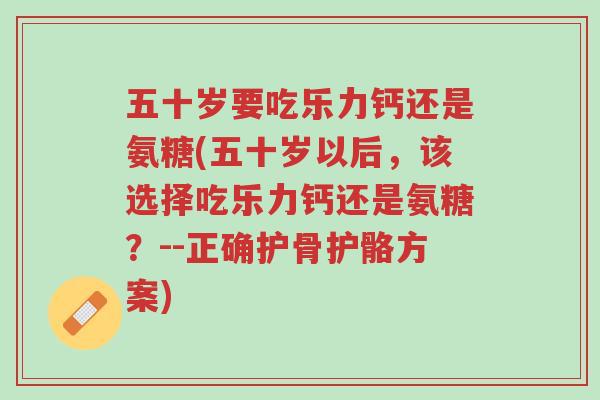 五十岁要吃乐力钙还是氨糖(五十岁以后,该选择吃乐力钙还是氨糖?--正确护骨护骼方案)-第1张图片-超越 五十岁要吃乐力钙还是氨糖(五十岁以后,该选择吃乐力钙还是氨糖?--正确护骨护骼方案)-第1张图片-超越