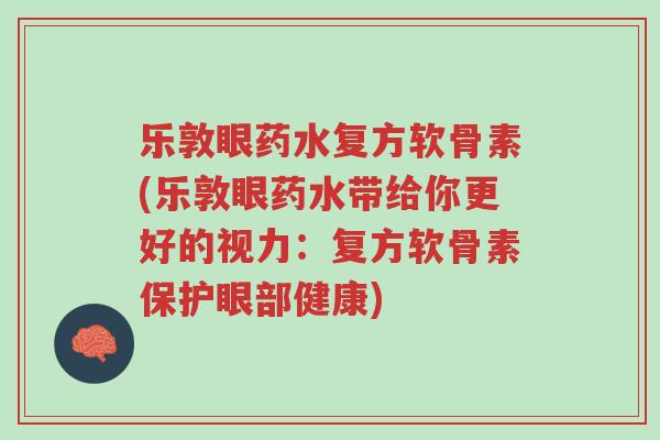 乐敦眼药水复方软骨素(乐敦眼药水带给你更好的视力:复方软骨素保护眼部健康)-第1张图片-超越 乐敦眼药水复方软骨素(乐敦眼药水带给你更好的视力:复方软骨素保护眼部健康)-第1张图片-超越