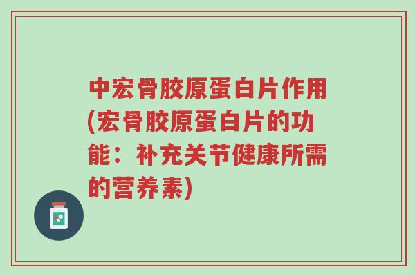 中宏骨胶原蛋白片作用(宏骨胶原蛋白片的功能:补充关节健康所需的营养素)-第1张图片-超越 中宏骨胶原蛋白片作用(宏骨胶原蛋白片的功能:补充关节健康所需的营养素)-第1张图片-超越