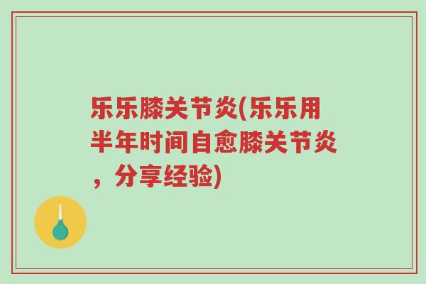 乐乐膝关节炎(乐乐用半年时间自愈膝关节炎,分享经验)-第1张图片-超越 乐乐膝关节炎(乐乐用半年时间自愈膝关节炎,分享经验)-第1张图片-超越