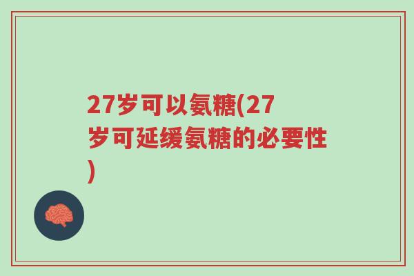 27岁可以氨糖(27岁可延缓氨糖的必要性)-第1张图片-超越 27岁可以氨糖(27岁可延缓氨糖的必要性)-第1张图片-超越