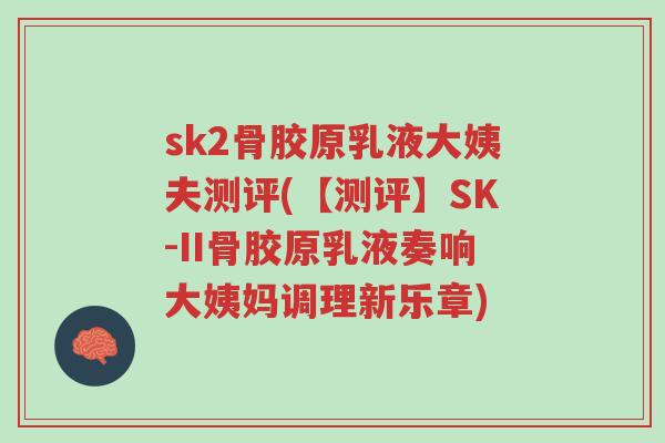 sk2骨胶原乳液大姨夫测评(【测评】SK-II骨胶原乳液奏响大姨妈调理新乐章)-第1张图片-超越