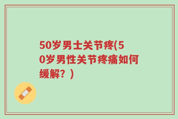 50岁男士关节疼(50岁男性关节疼痛如何缓解?)-第1张图片-超越 50岁男士关节疼(50岁男性关节疼痛如何缓解?)-第1张图片-超越