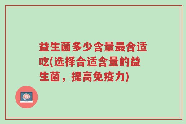 益生菌多少含量最合适吃(选择合适含量的益生菌,提高免疫力)-第1张图片-超越 益生菌多少含量最合适吃(选择合适含量的益生菌,提高免疫力)-第1张图片-超越