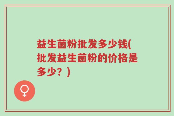 益生菌粉批发多少钱(批发益生菌粉的价格是多少?)-第1张图片-超越 益生菌粉批发多少钱(批发益生菌粉的价格是多少?)-第1张图片-超越