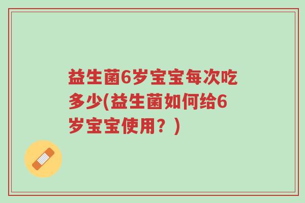 益生菌6岁宝宝每次吃多少(益生菌如何给6岁宝宝使用?)-第1张图片-超越 益生菌6岁宝宝每次吃多少(益生菌如何给6岁宝宝使用?)-第1张图片-超越