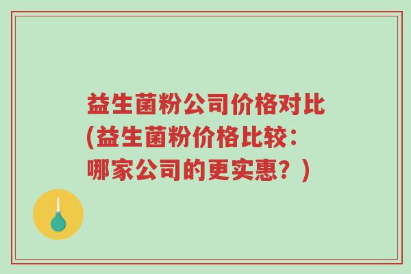 益生菌粉公司价格对比(益生菌粉价格比较:哪家公司的更实惠?)-第1张图片-超越 益生菌粉公司价格对比(益生菌粉价格比较:哪家公司的更实惠?)-第1张图片-超越