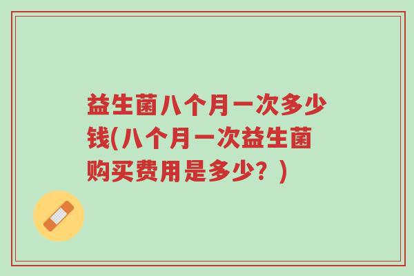 益生菌八个月一次多少钱(八个月一次益生菌购买费用是多少?)-第1张图片-超越 益生菌八个月一次多少钱(八个月一次益生菌购买费用是多少?)-第1张图片-超越