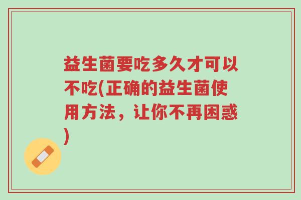 益生菌要吃多久才可以不吃(正确的益生菌使用方法,让你不再困惑)-第1张图片-超越 益生菌要吃多久才可以不吃(正确的益生菌使用方法,让你不再困惑)-第1张图片-超越