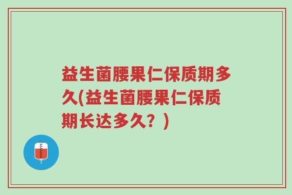 益生菌腰果仁保质期多久(益生菌腰果仁保质期长达多久?)-第1张图片-超越 益生菌腰果仁保质期多久(益生菌腰果仁保质期长达多久?)-第1张图片-超越