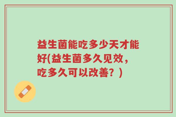 益生菌能吃多少天才能好(益生菌多久见效,吃多久可以改善?)-第1张图片-超越 益生菌能吃多少天才能好(益生菌多久见效,吃多久可以改善?)-第1张图片-超越