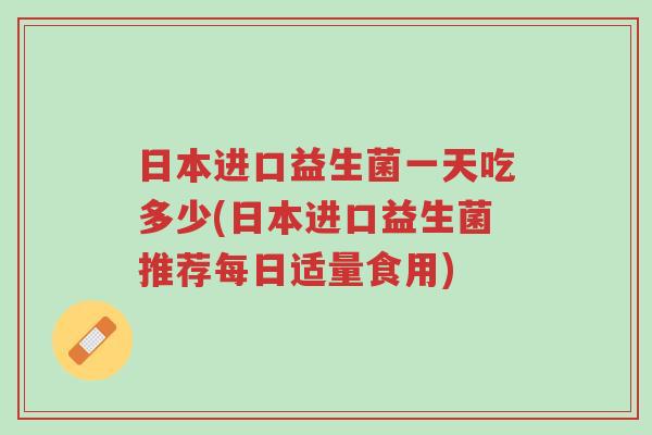 日本进口益生菌一天吃多少(日本进口益生菌推荐每日适量食用)-第1张图片-超越 日本进口益生菌一天吃多少(日本进口益生菌推荐每日适量食用)-第1张图片-超越