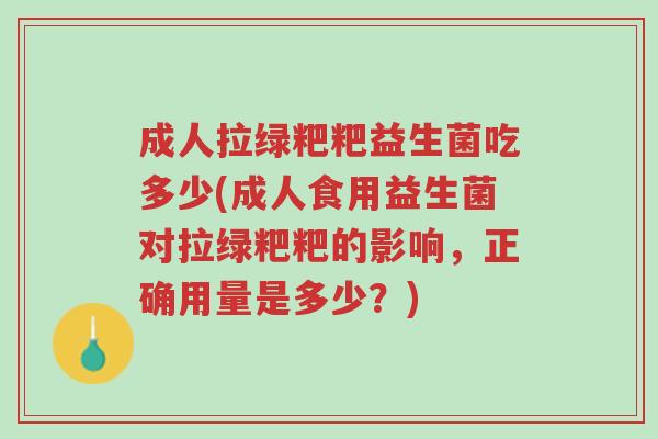 成人拉绿粑粑益生菌吃多少(成人食用益生菌对拉绿粑粑的影响,正确用量是多少?)-第1张图片-超越 成人拉绿粑粑益生菌吃多少(成人食用益生菌对拉绿粑粑的影响,正确用量是多少?)-第1张图片-超越