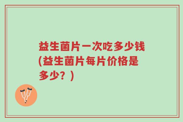 益生菌片一次吃多少钱(益生菌片每片价格是多少？)-第1张图片-超越